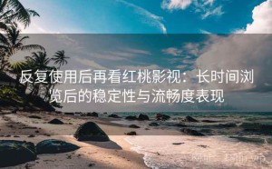 反复使用后再看红桃影视：长时间浏览后的稳定性与流畅度表现