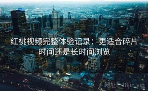 红桃视频完整体验记录：更适合碎片时间还是长时间浏览