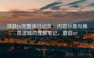 蘑菇tv完整体验记录：内容分类与推荐逻辑的理解笔记，蘑菇vr