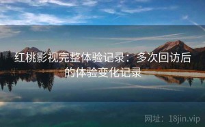 红桃影视完整体验记录：多次回访后的体验变化记录