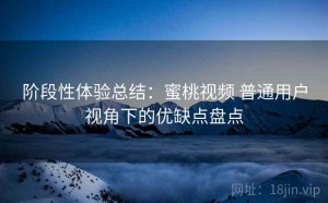 阶段性体验总结：蜜桃视频 普通用户视角下的优缺点盘点