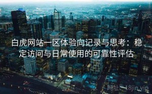 白虎网站一区体验向记录与思考：稳定访问与日常使用的可靠性评估