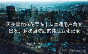 天美蜜桃麻花果冻｜从普通用户角度出发：多次回访后的体验变化记录