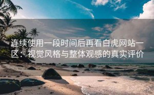 连续使用一段时间后再看白虎网站一区：视觉风格与整体观感的真实评价