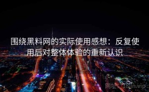 围绕黑料网的实际使用感想：反复使用后对整体体验的重新认识