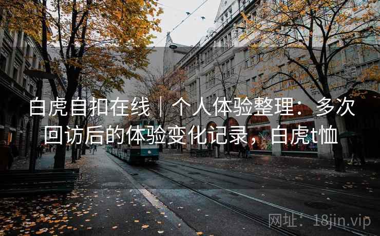 白虎自扣在线｜个人体验整理：多次回访后的体验变化记录，白虎t恤