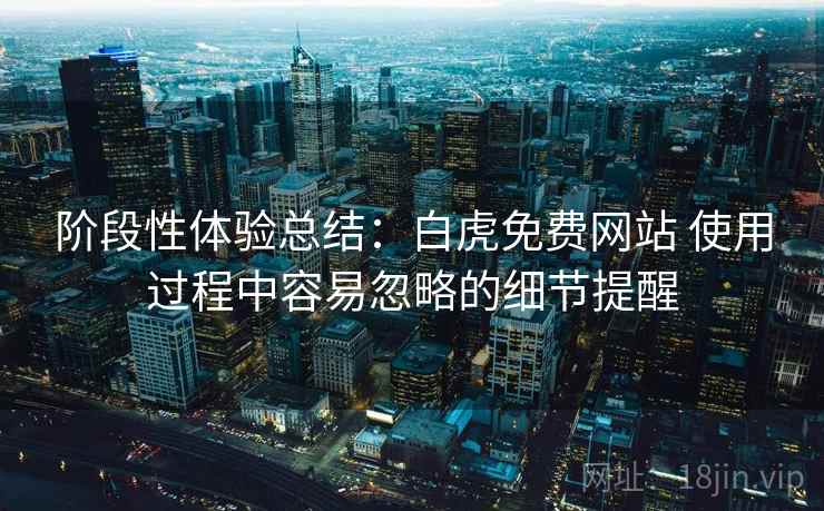 阶段性体验总结：白虎免费网站 使用过程中容易忽略的细节提醒