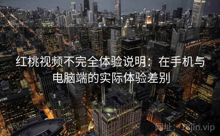 红桃视频不完全体验说明:在手机与电脑端的实际体验差别 红桃视频不完全体验说明:在手机与电脑端的实际体验差别