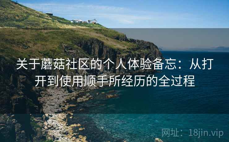 关于蘑菇社区的个人体验备忘：从打开到使用顺手所经历的全过程