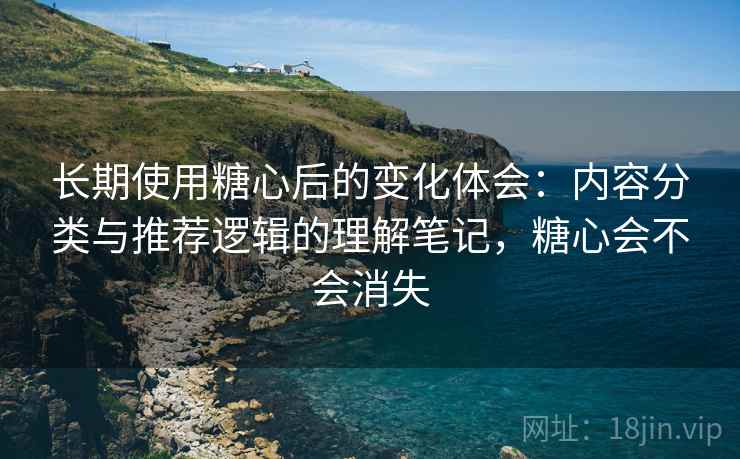 长期使用糖心后的变化体会:内容分类与推荐逻辑的理解笔记,糖心会不会消失 长期使用糖心后的变化体会:内容分类与推荐逻辑的理解笔记,糖心会不会消失