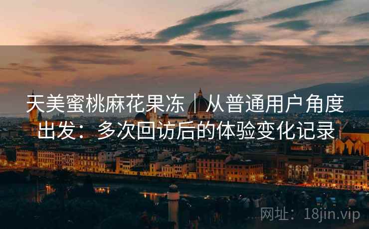 天美蜜桃麻花果冻｜从普通用户角度出发：多次回访后的体验变化记录