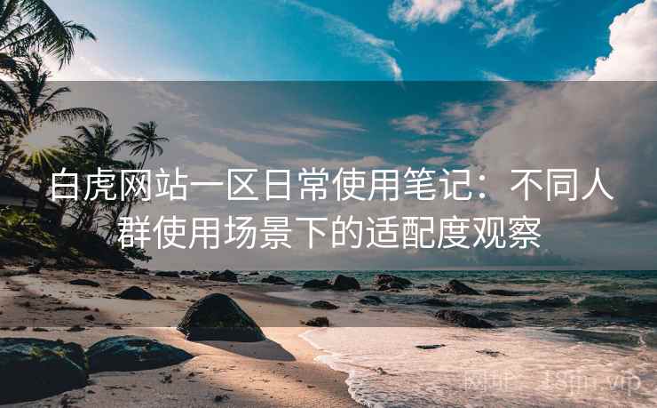 白虎网站一区日常使用笔记:不同人群使用场景下的适配度观察 白虎网站一区日常使用笔记:不同人群使用场景下的适配度观察
