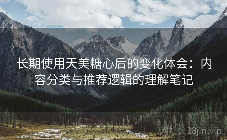长期使用天美糖心后的变化体会:内容分类与推荐逻辑的理解笔记 长期使用天美糖心后的变化体会:内容分类与推荐逻辑的理解笔记