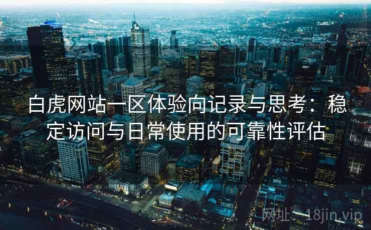 白虎网站一区体验向记录与思考：稳定访问与日常使用的可靠性评估