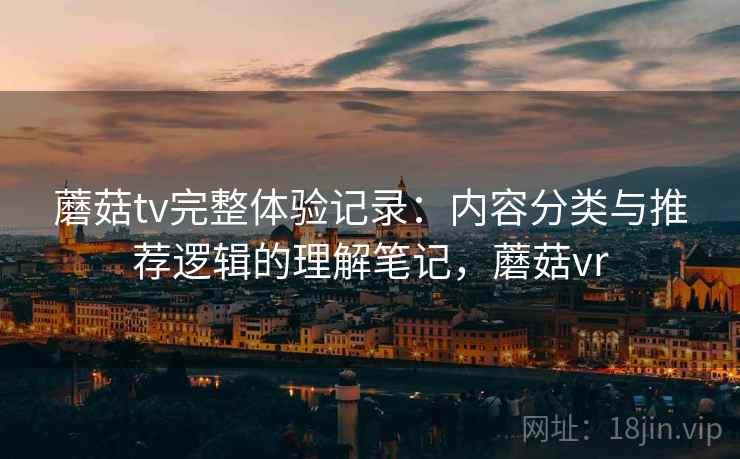 蘑菇tv完整体验记录：内容分类与推荐逻辑的理解笔记，蘑菇vr