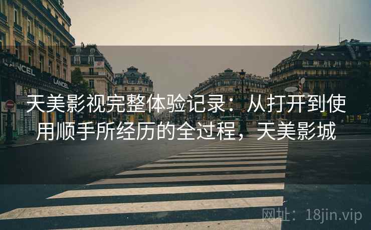 天美影视完整体验记录：从打开到使用顺手所经历的全过程，天美影城