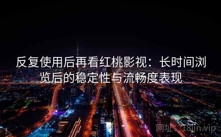 反复使用后再看红桃影视：长时间浏览后的稳定性与流畅度表现