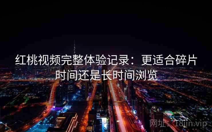 红桃视频完整体验记录：更适合碎片时间还是长时间浏览