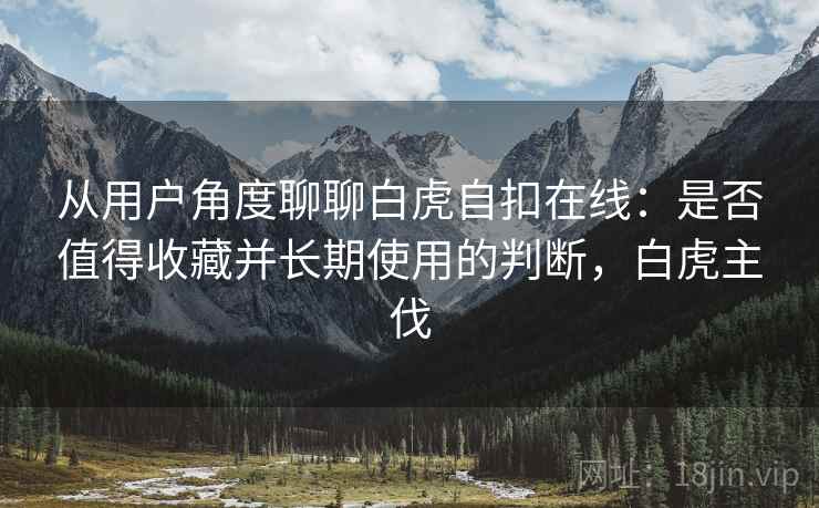 从用户角度聊聊白虎自扣在线:是否值得收藏并长期使用的判断,白虎主伐 从用户角度聊聊白虎自扣在线:是否值得收藏并长期使用的判断,白虎主伐