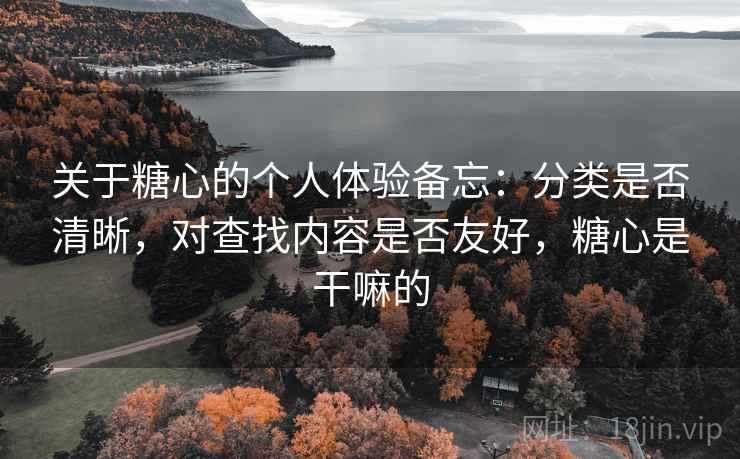 关于糖心的个人体验备忘：分类是否清晰，对查找内容是否友好，糖心是干嘛的
