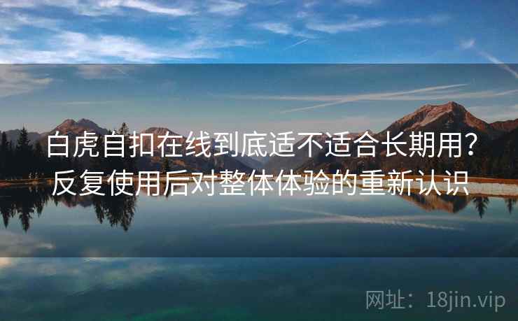 白虎自扣在线到底适不适合长期用?反复使用后对整体体验的重新认识 白虎自扣在线到底适不适合长期用?反复使用后对整体体验的重新认识