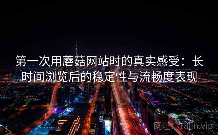 第一次用蘑菇网站时的真实感受：长时间浏览后的稳定性与流畅度表现