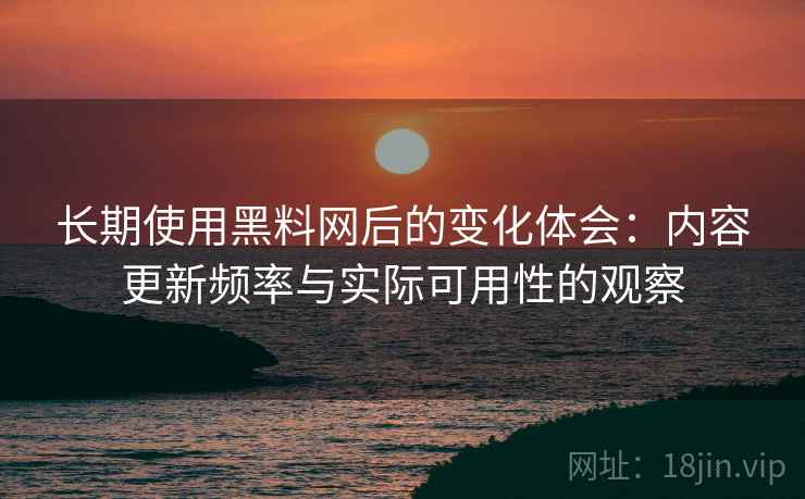 长期使用黑料网后的变化体会：内容更新频率与实际可用性的观察