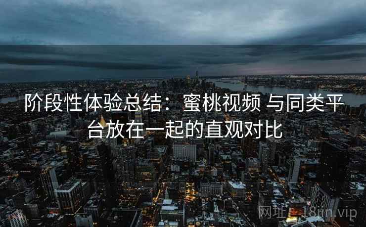 阶段性体验总结:蜜桃视频 与同类平台放在一起的直观对比 阶段性体验总结:蜜桃视频 与同类平台放在一起的直观对比