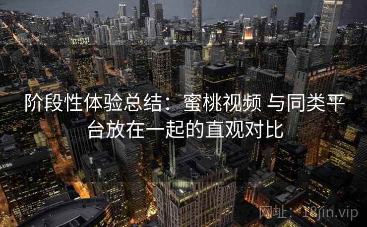 阶段性体验总结:蜜桃视频 与同类平台放在一起的直观对比 阶段性体验总结:蜜桃视频 与同类平台放在一起的直观对比