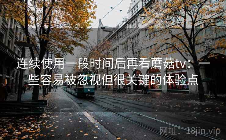 连续使用一段时间后再看蘑菇tv：一些容易被忽视但很关键的体验点