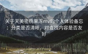 关于天美密桃果冻mv的个人体验备忘：分类是否清晰，对查找内容是否友好