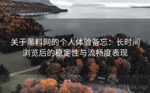 关于黑料网的个人体验备忘：长时间浏览后的稳定性与流畅度表现