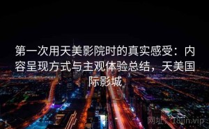第一次用天美影院时的真实感受：内容呈现方式与主观体验总结，天美国际影城