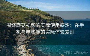 围绕蘑菇视频的实际使用感想：在手机与电脑端的实际体验差别