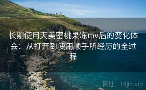 长期使用天美密桃果冻mv后的变化体会：从打开到使用顺手所经历的全过程
