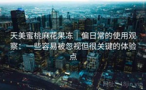 天美蜜桃麻花果冻｜偏日常的使用观察：一些容易被忽视但很关键的体验点