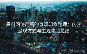 黑料网使用后的直观印象整理：内容呈现方式与主观体验总结