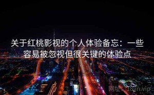 关于红桃影视的个人体验备忘：一些容易被忽视但很关键的体验点