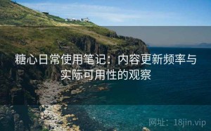 糖心日常使用笔记：内容更新频率与实际可用性的观察