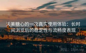 天美糖心的一次真实使用体验：长时间浏览后的稳定性与流畅度表现