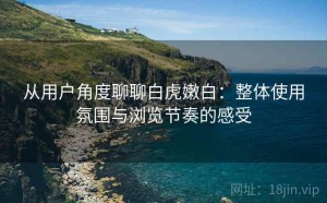 从用户角度聊聊白虎嫩白：整体使用氛围与浏览节奏的感受