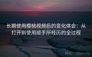 长期使用樱桃视频后的变化体会：从打开到使用顺手所经历的全过程