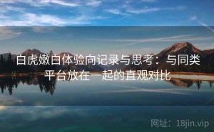 白虎嫩白体验向记录与思考：与同类平台放在一起的直观对比