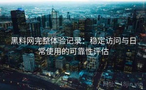黑料网完整体验记录：稳定访问与日常使用的可靠性评估