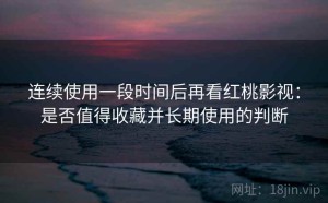 连续使用一段时间后再看红桃影视：是否值得收藏并长期使用的判断