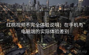 红桃视频不完全体验说明：在手机与电脑端的实际体验差别