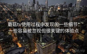 蘑菇tv使用过程中发现的一些细节：一些容易被忽视但很关键的体验点