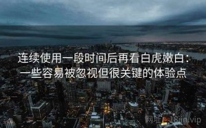 连续使用一段时间后再看白虎嫩白：一些容易被忽视但很关键的体验点