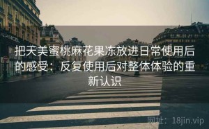 把天美蜜桃麻花果冻放进日常使用后的感受：反复使用后对整体体验的重新认识