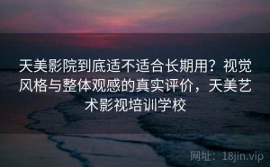 天美影院到底适不适合长期用？视觉风格与整体观感的真实评价，天美艺术影视培训学校